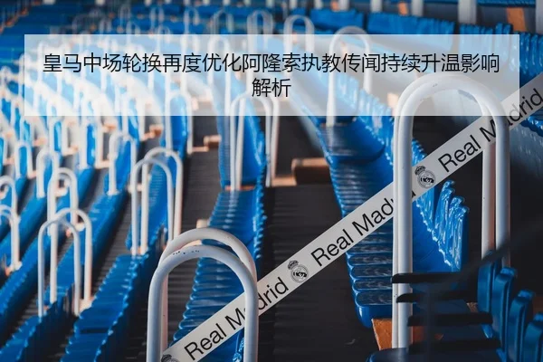 皇马中场轮换再度优化阿隆索执教传闻持续升温影响解析